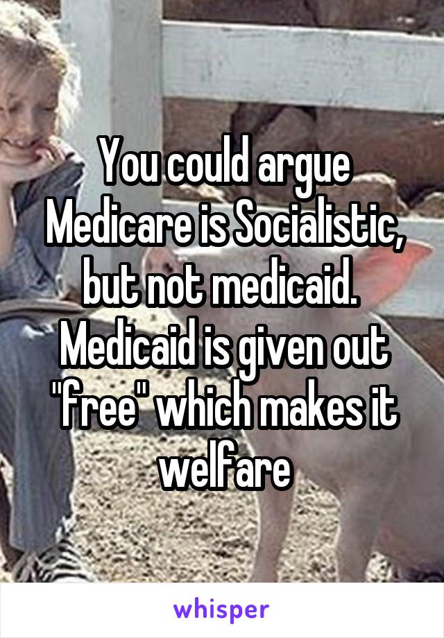 You could argue Medicare is Socialistic, but not medicaid.  Medicaid is given out "free" which makes it welfare