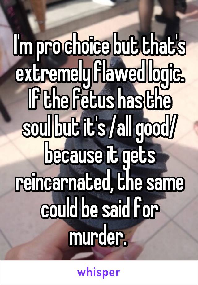 I'm pro choice but that's extremely flawed logic. If the fetus has the soul but it's /all good/ because it gets reincarnated, the same could be said for murder. 