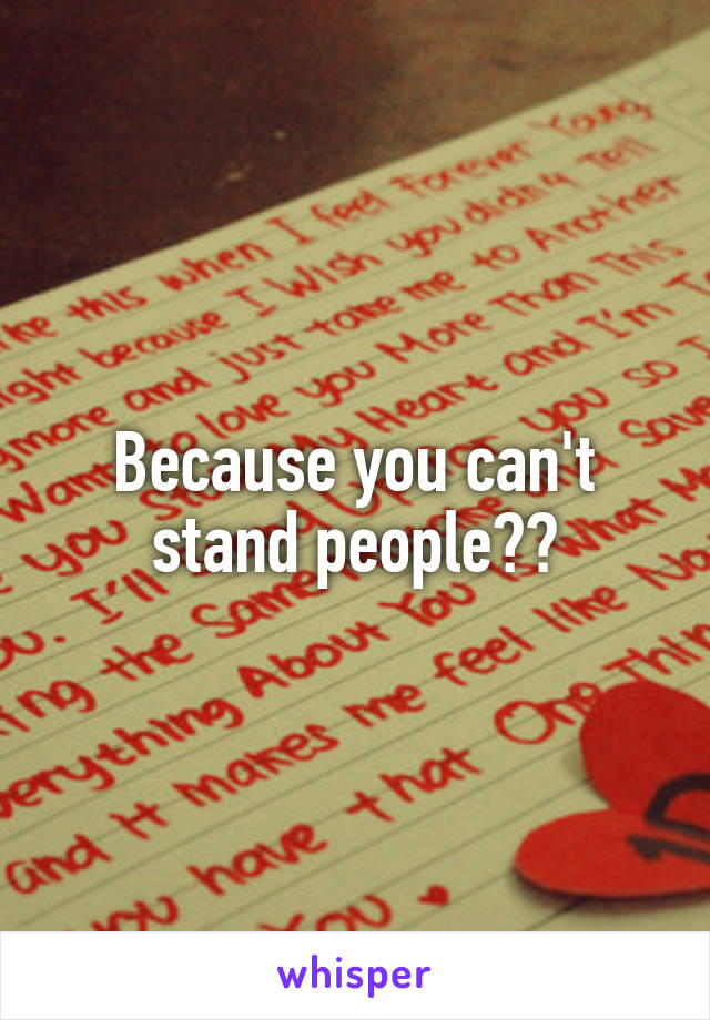 Because you can't stand people??