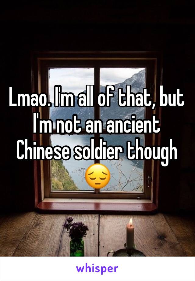 Lmao. I'm all of that, but I'm not an ancient Chinese soldier though 😔
