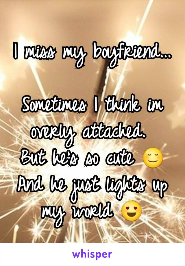 I miss my boyfriend... 
Sometimes I think im overly attached. 
But he's so cute 😌
And he just lights up my world 😍