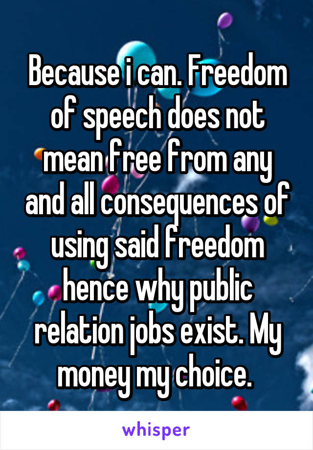 Because i can. Freedom of speech does not mean free from any and all consequences of using said freedom hence why public relation jobs exist. My money my choice. 