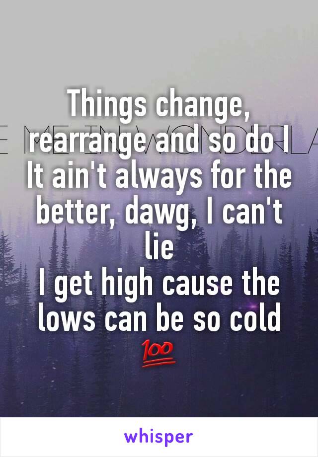 Things change, rearrange and so do I
It ain't always for the better, dawg, I can't lie
I get high cause the lows can be so cold
💯