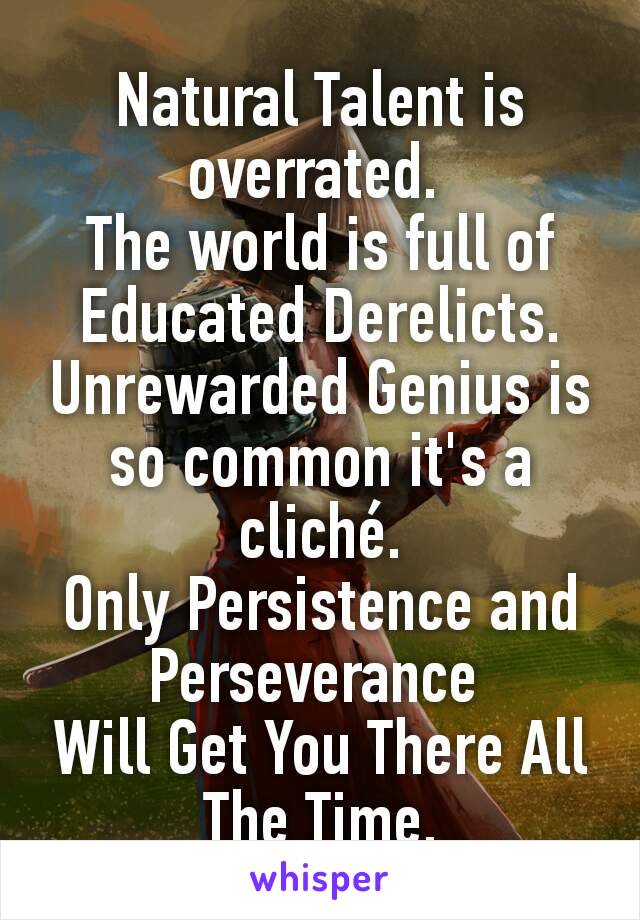 Natural Talent is overrated. 
The world is full of Educated Derelicts.
Unrewarded Genius is so common it's a cliché.
Only Persistence and Perseverance 
Will Get You There All The Time.