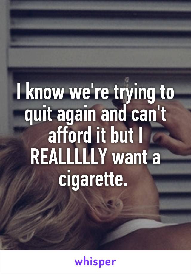 I know we're trying to quit again and can't afford it but I REALLLLLY want a cigarette. 