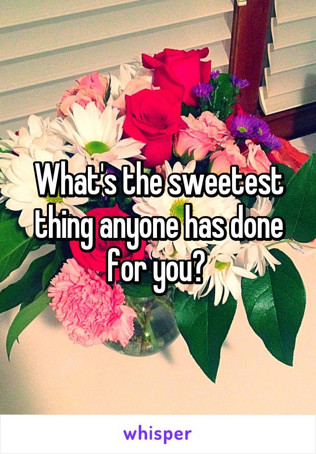 What's the sweetest thing anyone has done for you? 