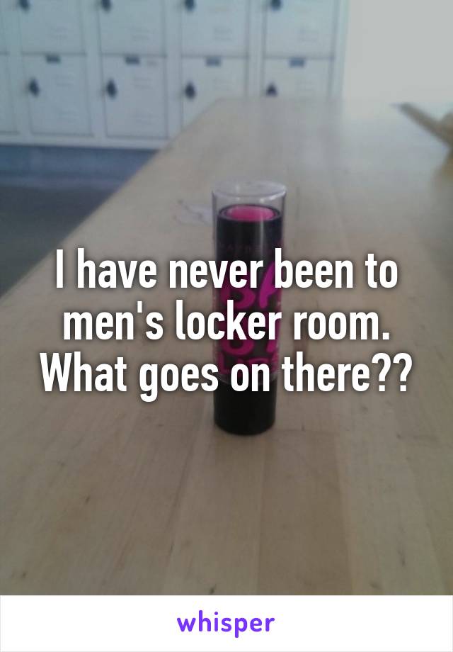 I have never been to men's locker room. What goes on there??