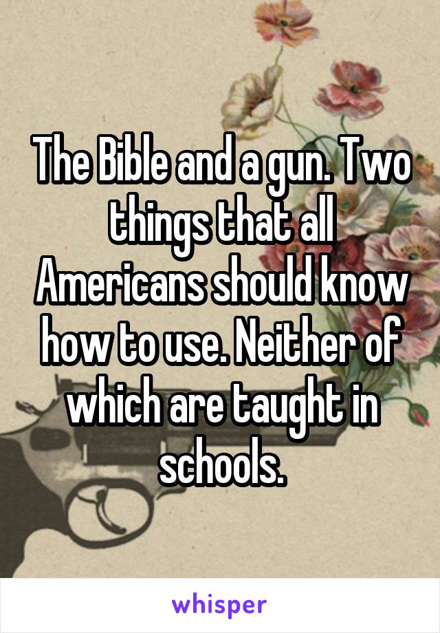 The Bible and a gun. Two things that all Americans should know how to use. Neither of which are taught in schools.