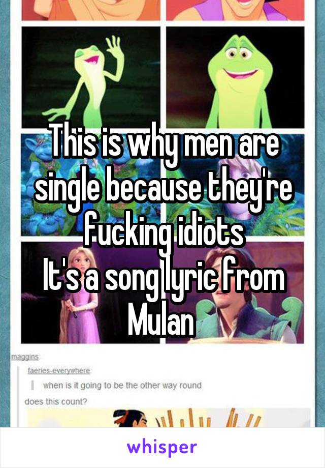 This is why men are single because they're fucking idiots
It's a song lyric from Mulan 