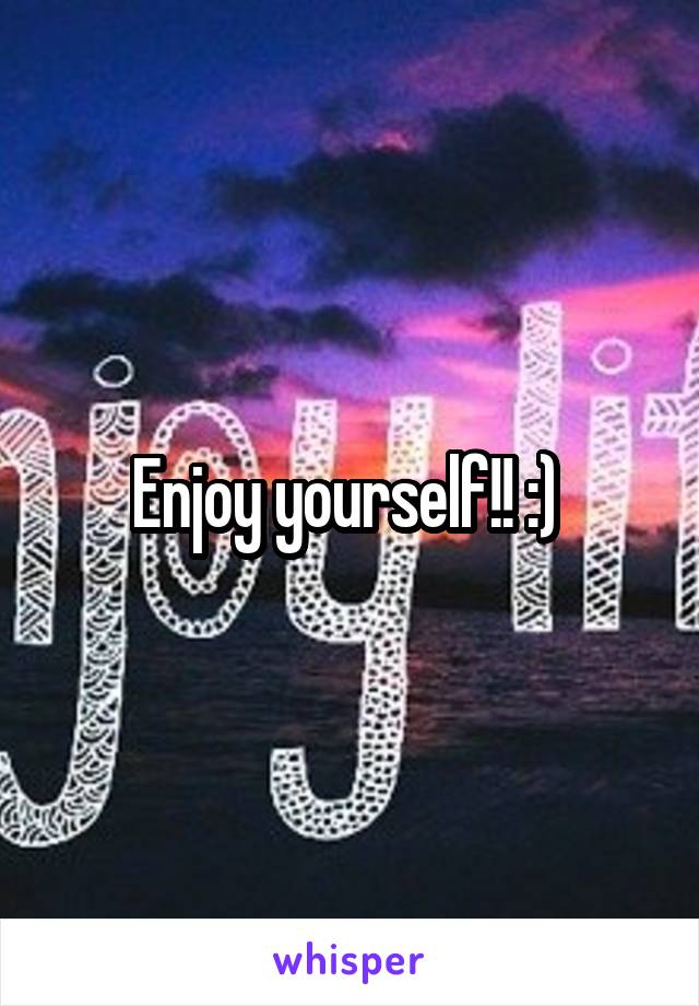 Enjoy yourself!! :) 