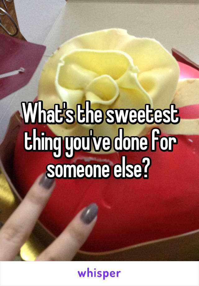 What's the sweetest thing you've done for someone else? 