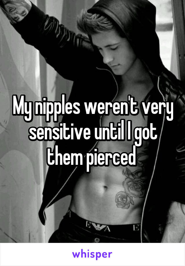 My nipples weren't very sensitive until I got them pierced 