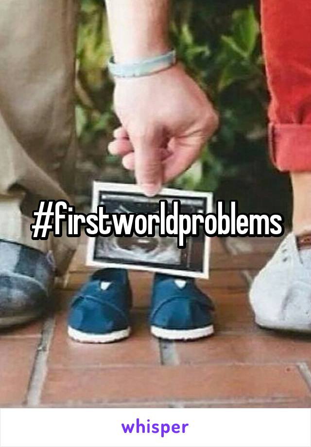 #firstworldproblems