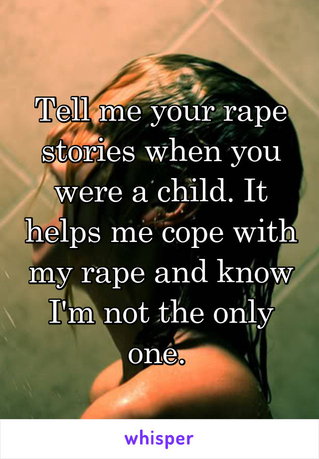 Tell me your rape stories when you were a child. It helps me cope with my rape and know I'm not the only one. 