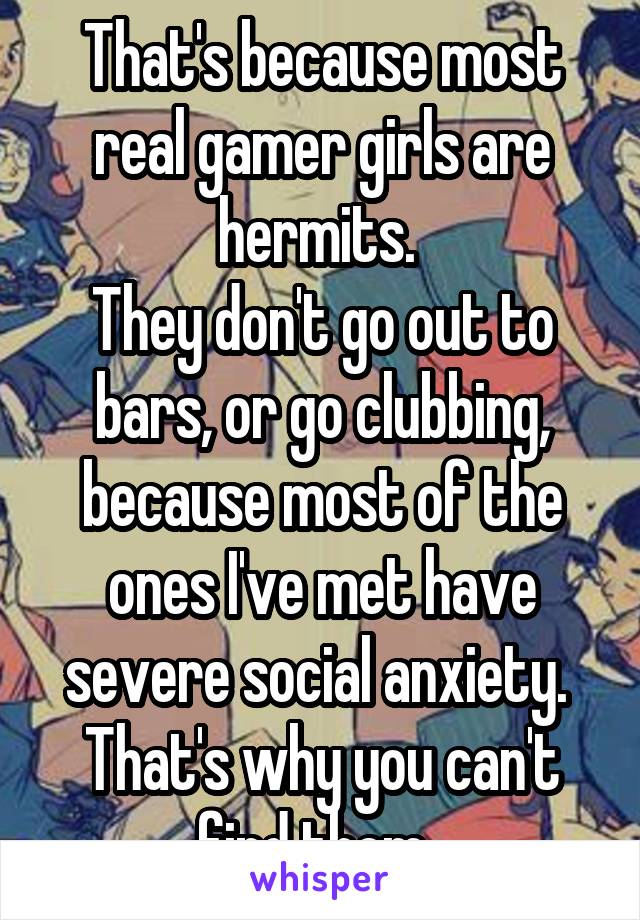 That's because most real gamer girls are hermits. 
They don't go out to bars, or go clubbing, because most of the ones I've met have severe social anxiety. 
That's why you can't find them. 