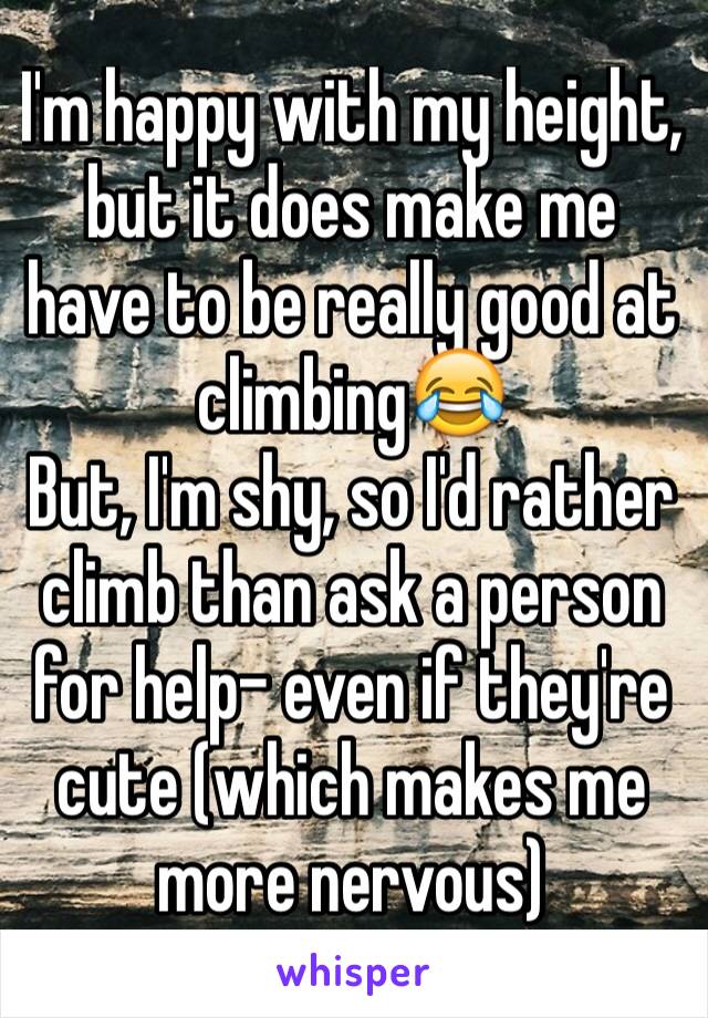 I'm happy with my height, but it does make me have to be really good at climbing😂 
But, I'm shy, so I'd rather climb than ask a person for help- even if they're cute (which makes me more nervous)