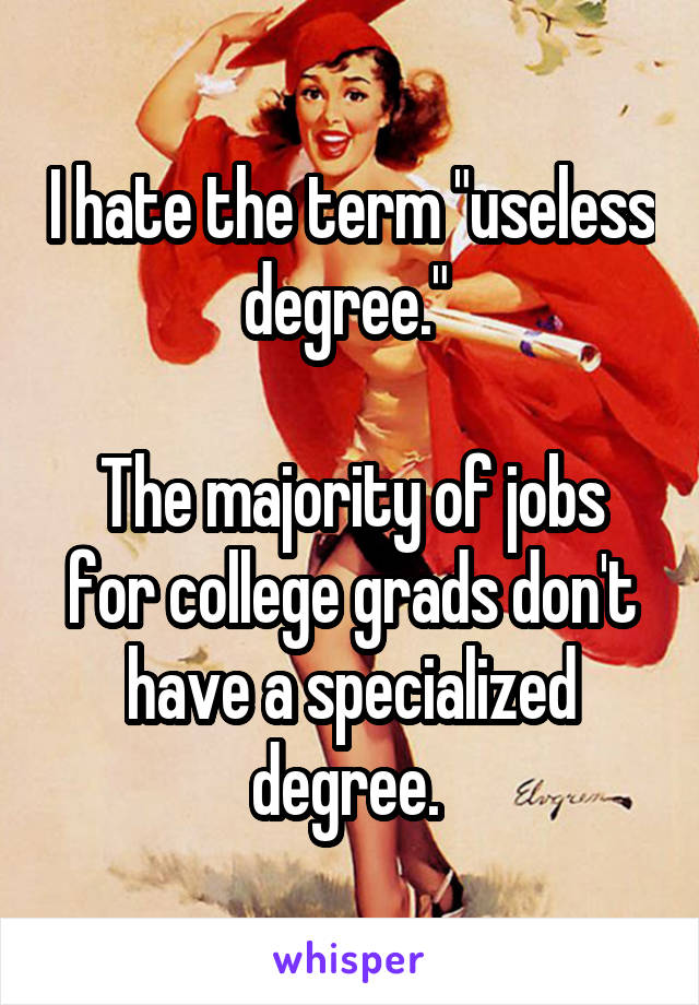 I hate the term "useless degree." 

The majority of jobs for college grads don't have a specialized degree. 