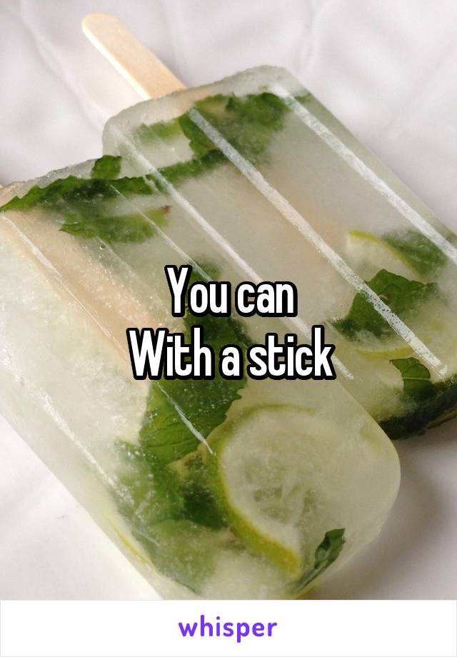 You can
With a stick