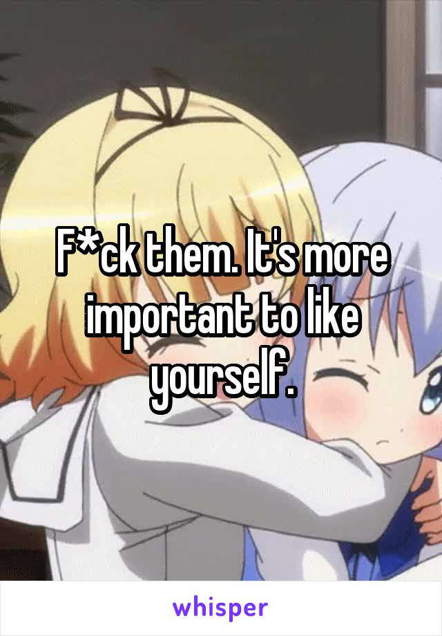 F*ck them. It's more important to like yourself.