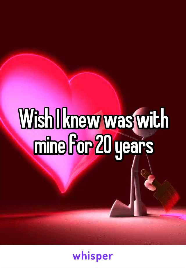 Wish I knew was with mine for 20 years