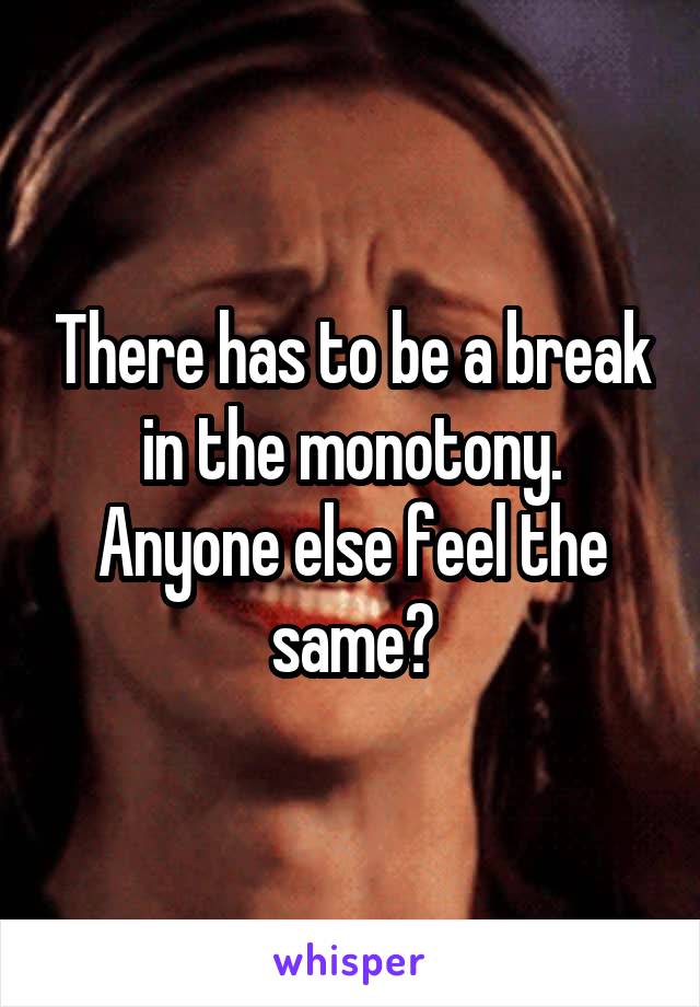 There has to be a break in the monotony. Anyone else feel the same?