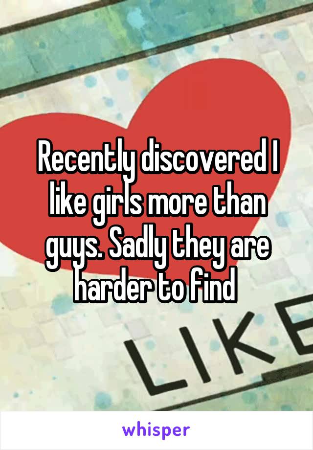 Recently discovered I like girls more than guys. Sadly they are harder to find 