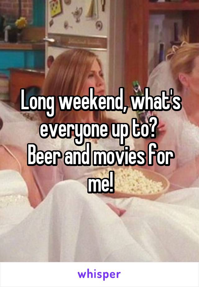 Long weekend, what's everyone up to? 
Beer and movies for me!