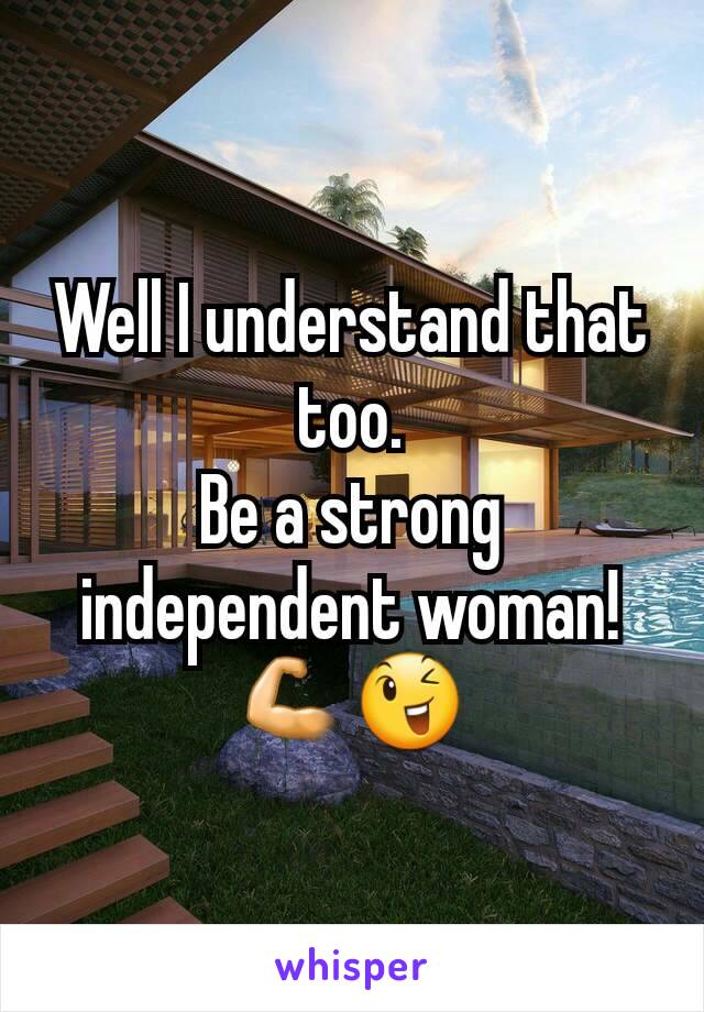 Well I understand that too.
Be a strong independent woman! 💪😉