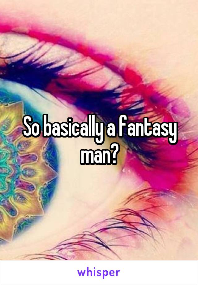 So basically a fantasy man?