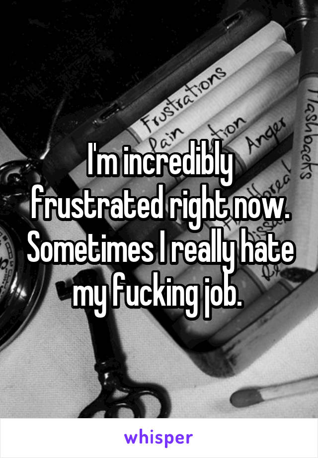 I'm incredibly frustrated right now. Sometimes I really hate my fucking job. 