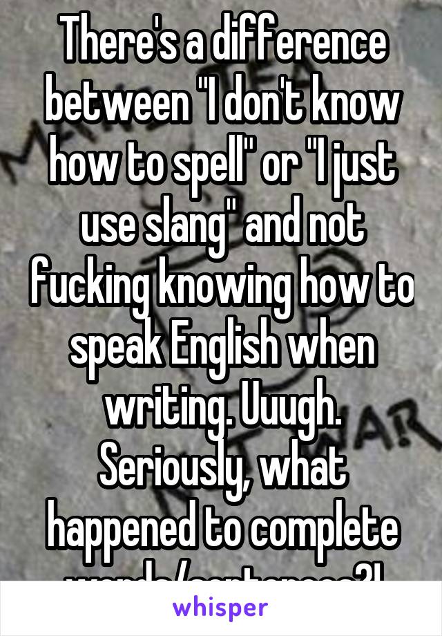 There's a difference between "I don't know how to spell" or "I just use slang" and not fucking knowing how to speak English when writing. Uuugh. Seriously, what happened to complete words/sentences?!