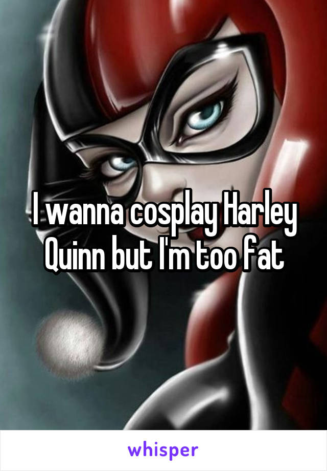 I wanna cosplay Harley Quinn but I'm too fat