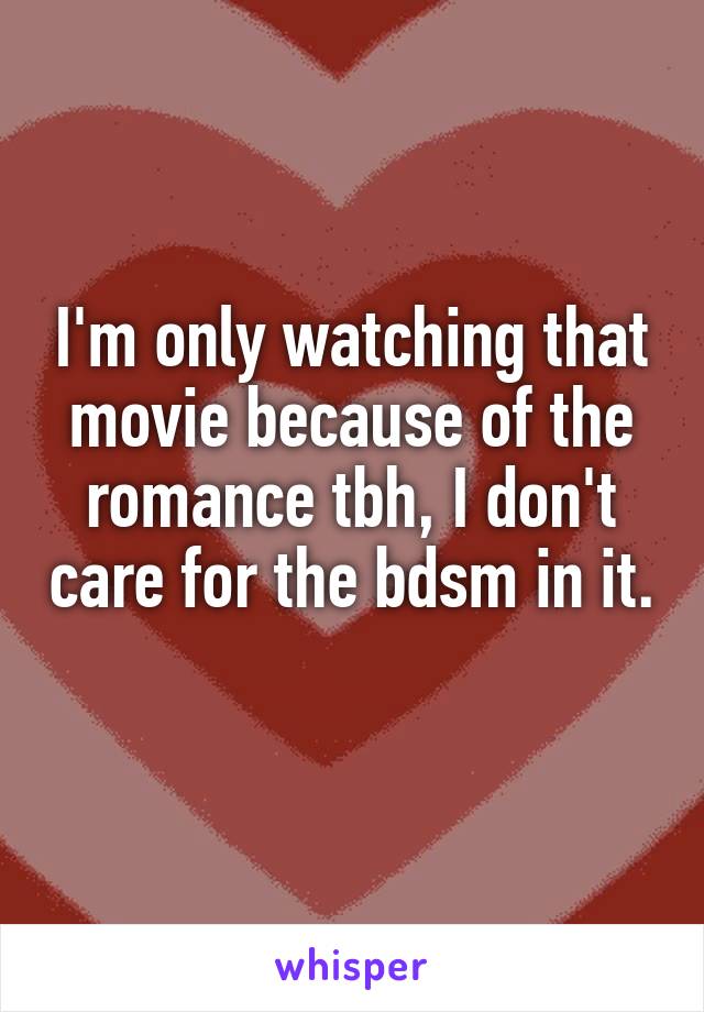 I'm only watching that movie because of the romance tbh, I don't care for the bdsm in it. 