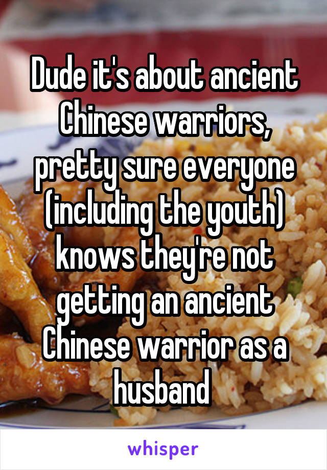 Dude it's about ancient Chinese warriors, pretty sure everyone (including the youth) knows they're not getting an ancient Chinese warrior as a husband 