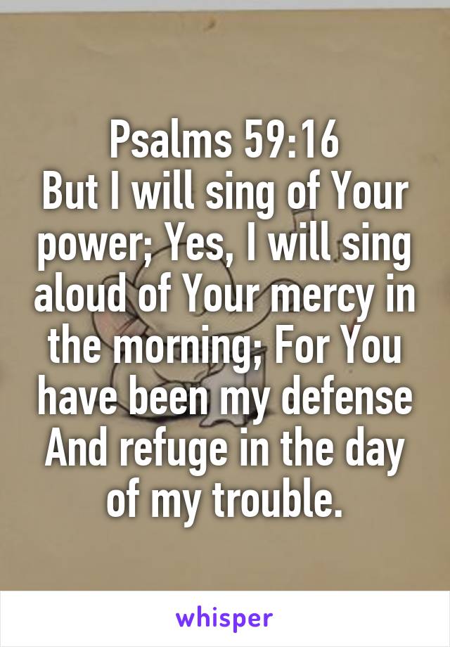 Psalms 59:16
But I will sing of Your power; Yes, I will sing aloud of Your mercy in the morning; For You have been my defense And refuge in the day of my trouble.