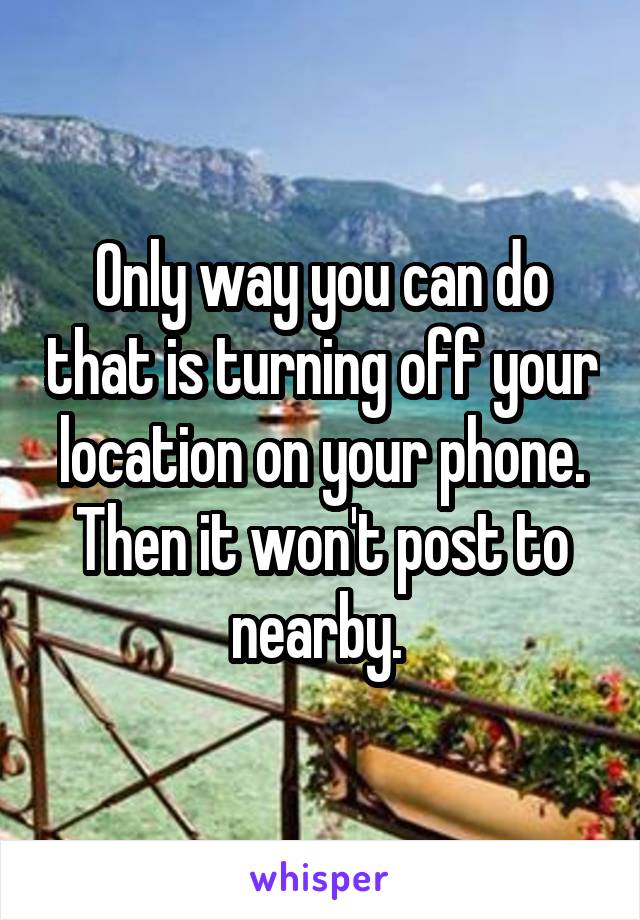 Only way you can do that is turning off your location on your phone. Then it won't post to nearby. 