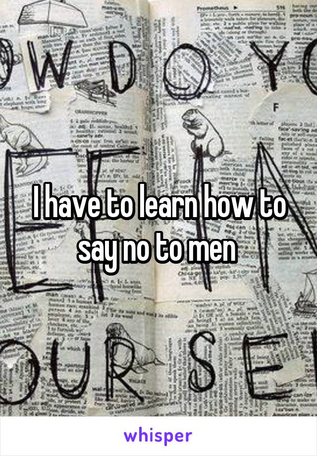 I have to learn how to say no to men 