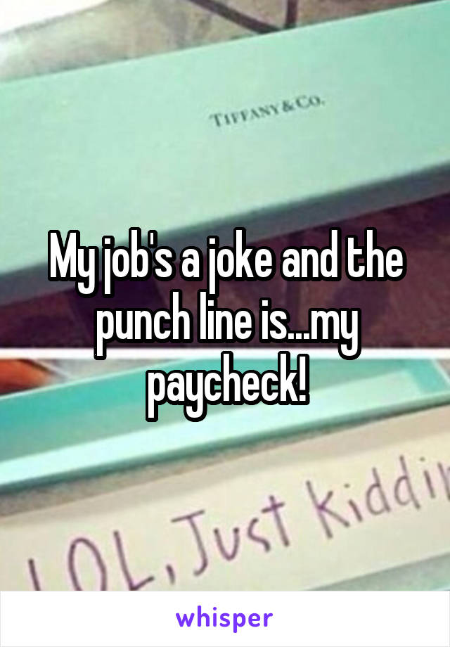 My job's a joke and the punch line is...my paycheck!