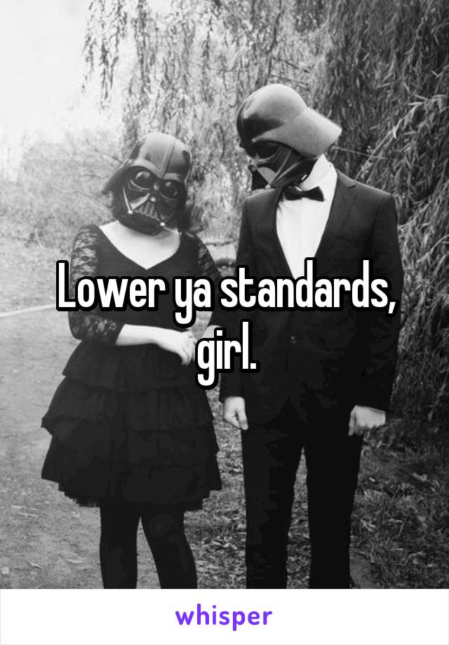Lower ya standards, girl.