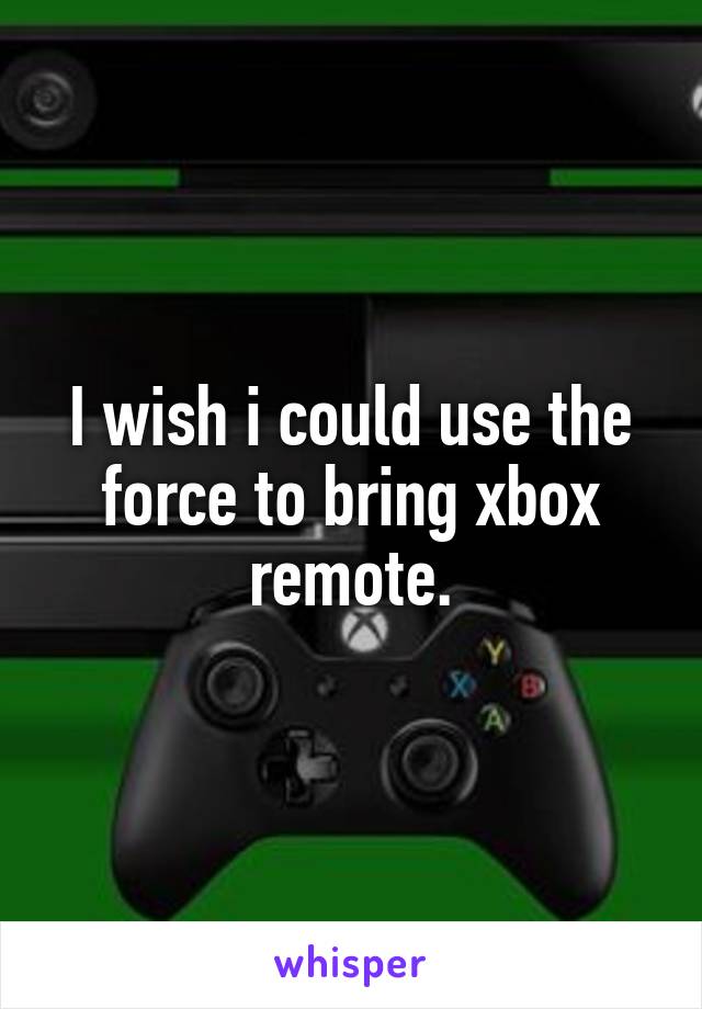 I wish i could use the force to bring xbox remote.