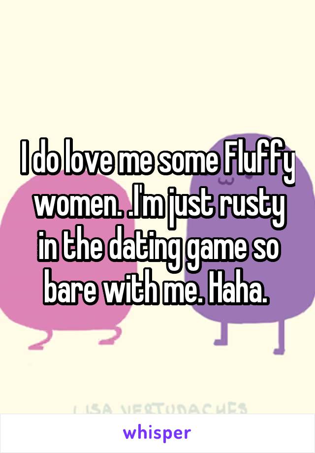 I do love me some Fluffy women. .I'm just rusty in the dating game so bare with me. Haha. 