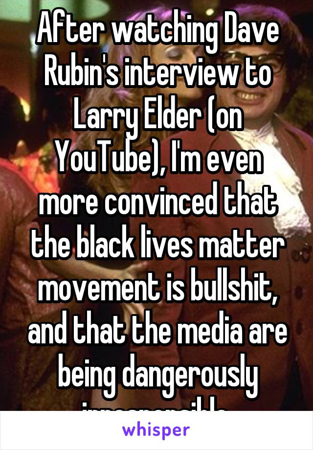 After watching Dave Rubin's interview to Larry Elder (on YouTube), I'm even more convinced that the black lives matter movement is bullshit, and that the media are being dangerously irresponsible.