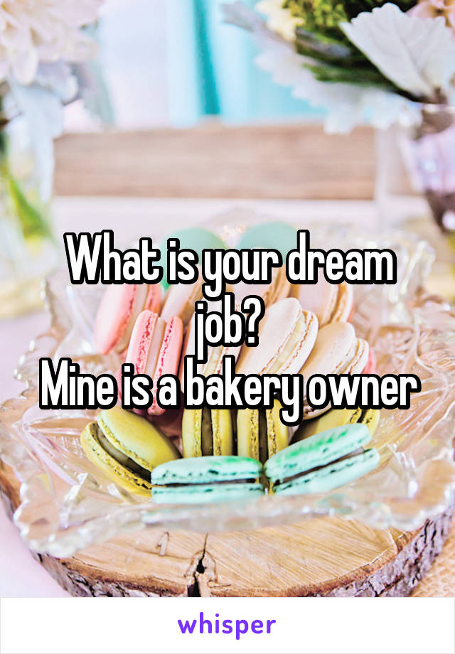 What is your dream job?
Mine is a bakery owner