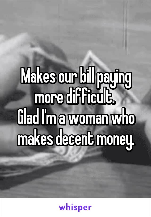 Makes our bill paying more difficult. 
Glad I'm a woman who makes decent money.