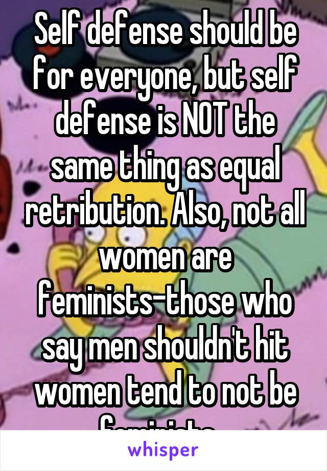 Self defense should be for everyone, but self defense is NOT the same thing as equal retribution. Also, not all women are feminists-those who say men shouldn't hit women tend to not be feminists...