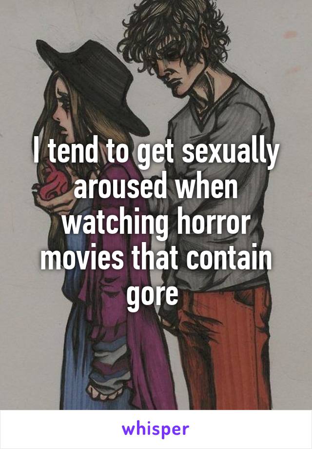 I tend to get sexually aroused when watching horror movies that contain gore 