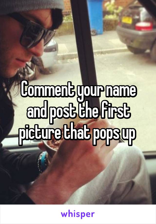 Comment your name and post the first picture that pops up 