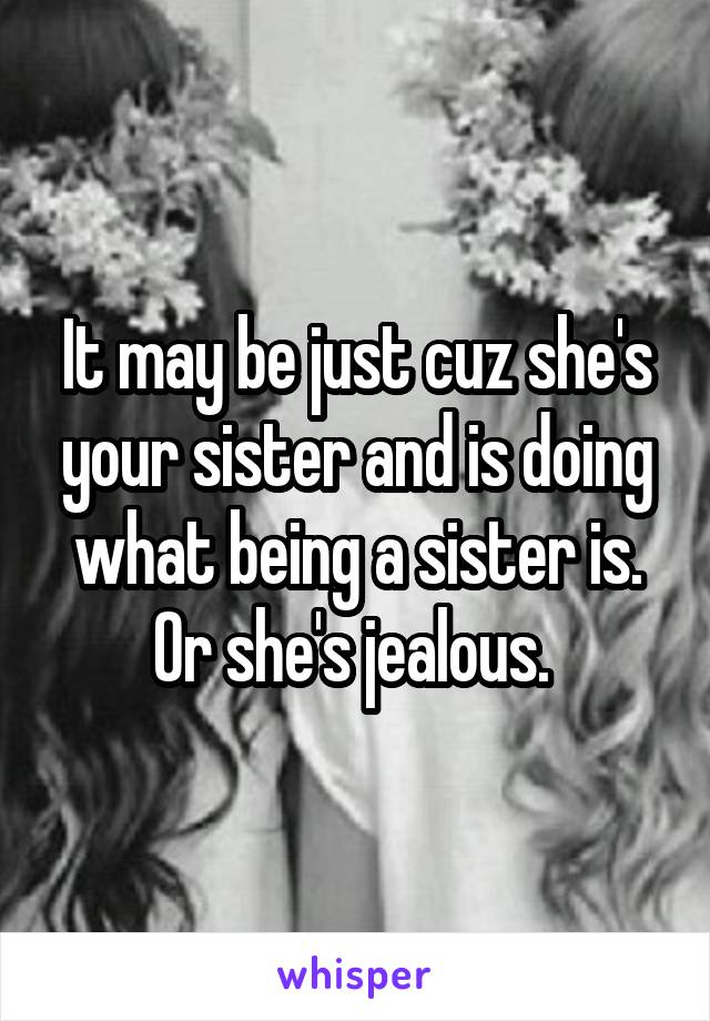 It may be just cuz she's your sister and is doing what being a sister is. Or she's jealous. 