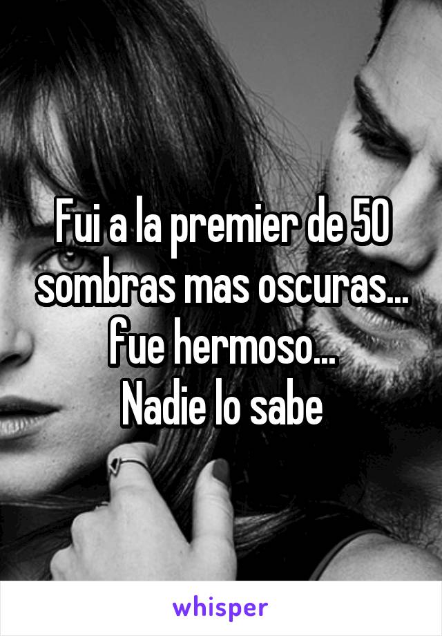 Fui a la premier de 50 sombras mas oscuras... fue hermoso...
Nadie lo sabe