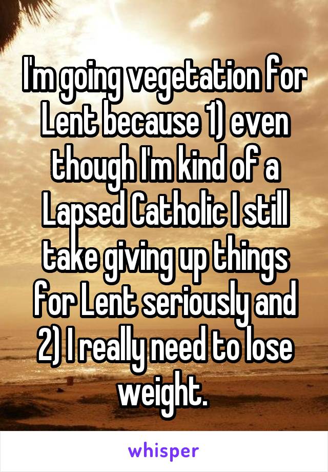 I'm going vegetation for Lent because 1) even though I'm kind of a Lapsed Catholic I still take giving up things for Lent seriously and 2) I really need to lose weight. 